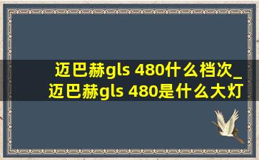 迈巴赫gls 480什么档次_迈巴赫gls 480是什么大灯